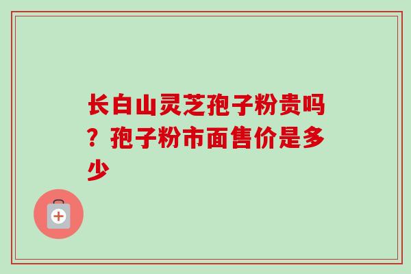 长白山灵芝孢子粉贵吗?孢子粉市面售价是多少-第1张图片-卓越灵芝孢子粉 长白山灵芝孢子粉贵吗?孢子粉市面售价是多少-第1张图片-卓越灵芝孢子粉