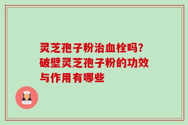 灵芝孢子粉治血栓吗？破壁灵芝孢子粉的功效与作用有哪些-第1张图片-卓越灵芝孢子粉