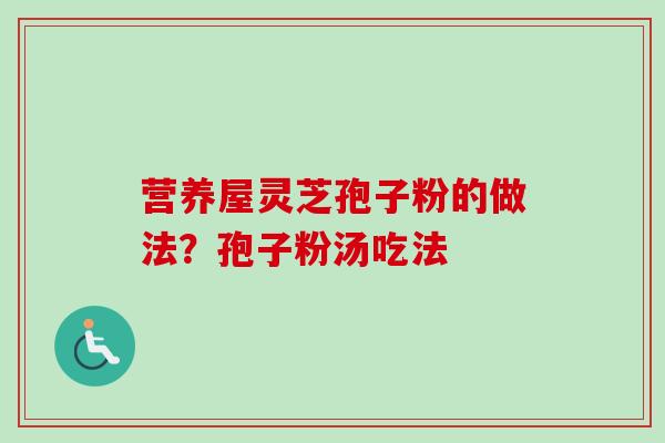 营养屋灵芝孢子粉的做法?孢子粉汤吃法-第1张图片-卓越灵芝孢子粉 营养屋灵芝孢子粉的做法?孢子粉汤吃法-第1张图片-卓越灵芝孢子粉