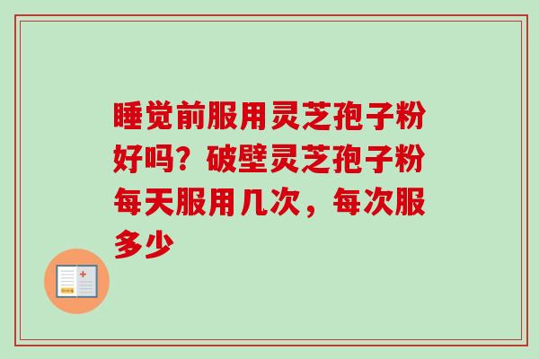 睡觉前服用灵芝孢子粉好吗?破壁灵芝孢子粉每天服用几次,每次服多少-第1张图片-卓越灵芝孢子粉 睡觉前服用灵芝孢子粉好吗?破壁灵芝孢子粉每天服用几次,每次服多少-第1张图片-卓越灵芝孢子粉