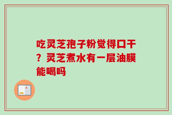 吃灵芝孢子粉觉得囗干？灵芝煮水有一层油膜能喝吗-第1张图片-卓越灵芝孢子粉