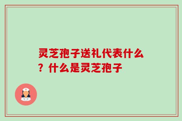 灵芝孢子送礼代表什么?什么是灵芝孢子-第1张图片-卓越灵芝孢子粉 灵芝孢子送礼代表什么?什么是灵芝孢子-第1张图片-卓越灵芝孢子粉