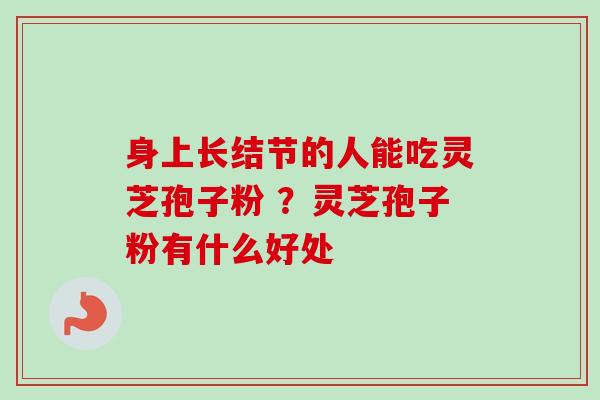 身上长结节的人能吃灵芝孢子粉 ?灵芝孢子粉有什么好处-第1张图片-卓越灵芝孢子粉 身上长结节的人能吃灵芝孢子粉 ?灵芝孢子粉有什么好处-第1张图片-卓越灵芝孢子粉