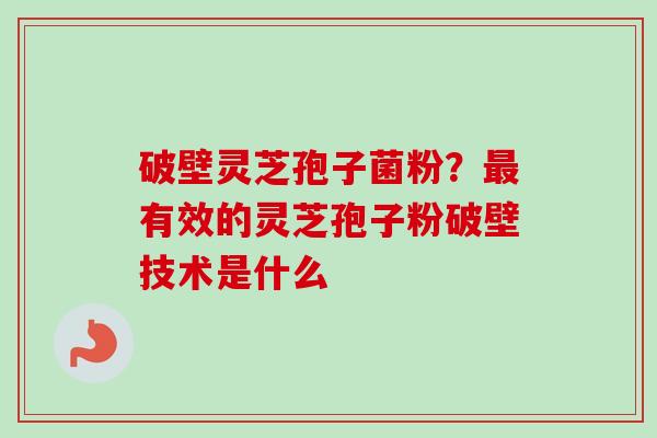 破壁灵芝孢子菌粉？最有效的灵芝孢子粉破壁技术是什么-第1张图片-卓越灵芝孢子粉