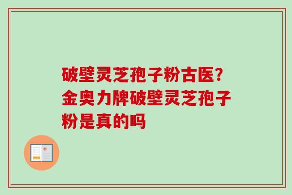 破壁灵芝孢子粉古医？金奥力牌破壁灵芝孢子粉是真的吗-第1张图片-卓越灵芝孢子粉