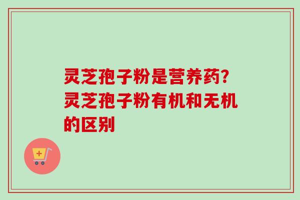 灵芝孢子粉是营养药？灵芝孢子粉有机和无机的区别-第1张图片-卓越灵芝孢子粉