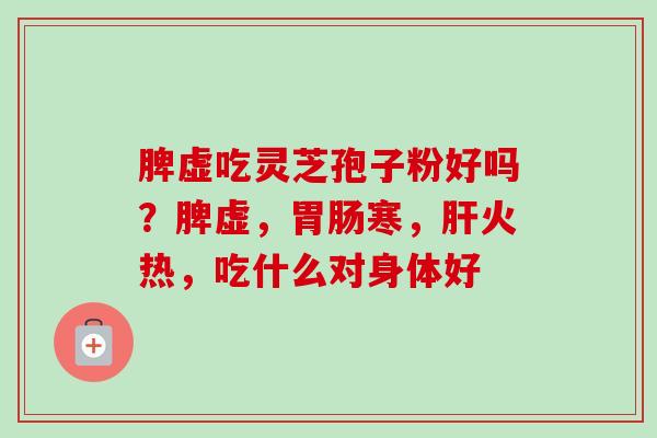 脾虚吃灵芝孢子粉好吗?脾虚,胃肠寒,肝火热,吃什么对身体好-第1张图片-卓越灵芝孢子粉 脾虚吃灵芝孢子粉好吗?脾虚,胃肠寒,肝火热,吃什么对身体好-第1张图片-卓越灵芝孢子粉