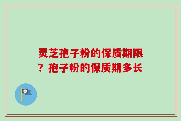 灵芝孢子粉的保质期限?孢子粉的保质期多长-第1张图片-卓越灵芝孢子粉 灵芝孢子粉的保质期限?孢子粉的保质期多长-第1张图片-卓越灵芝孢子粉