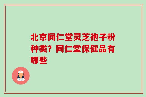 北京同仁堂灵芝孢子粉种类?同仁堂保健品有哪些-第1张图片-卓越灵芝孢子粉 北京同仁堂灵芝孢子粉种类?同仁堂保健品有哪些-第1张图片-卓越灵芝孢子粉