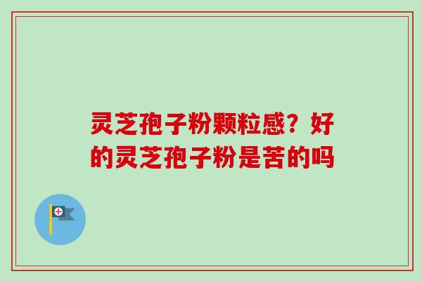 灵芝孢子粉颗粒感?好的灵芝孢子粉是苦的吗-第1张图片-卓越灵芝孢子粉 灵芝孢子粉颗粒感?好的灵芝孢子粉是苦的吗-第1张图片-卓越灵芝孢子粉