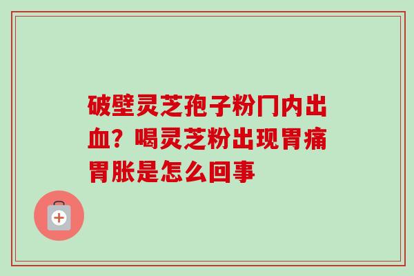 破壁灵芝孢子粉冂内出血？喝灵芝粉出现胃痛胃胀是怎么回事-第1张图片-卓越灵芝孢子粉