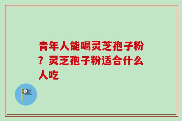 青年人能喝灵芝孢子粉？灵芝孢子粉适合什么人吃-第1张图片-卓越灵芝孢子粉