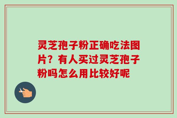 灵芝孢子粉正确吃法图片？有人买过灵芝孢子粉吗怎么用比较好呢-第1张图片-卓越灵芝孢子粉