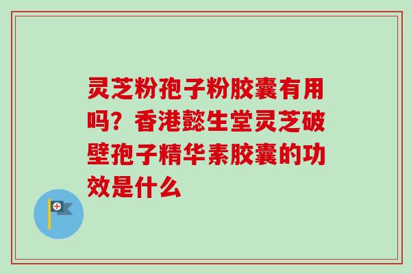 灵芝粉孢子粉胶囊有用吗?香港懿生堂灵芝破壁孢子精华素胶囊的功效是什么-第1张图片-卓越灵芝孢子粉 灵芝粉孢子粉胶囊有用吗?香港懿生堂灵芝破壁孢子精华素胶囊的功效是什么-第1张图片-卓越灵芝孢子粉