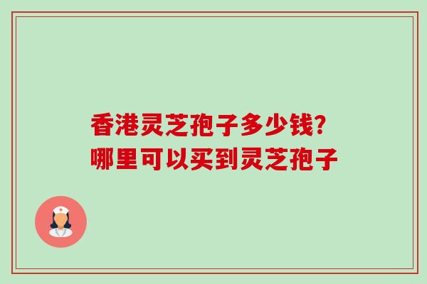 香港灵芝孢子多少钱?哪里可以买到灵芝孢子-第1张图片-卓越灵芝孢子粉 香港灵芝孢子多少钱?哪里可以买到灵芝孢子-第1张图片-卓越灵芝孢子粉