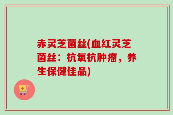 赤灵芝菌丝(血红灵芝菌丝：抗氧抗肿瘤，养生保健佳品)-第1张图片-卓越灵芝孢子粉