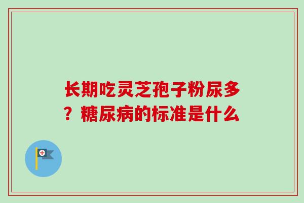 长期吃灵芝孢子粉尿多?糖尿病的标准是什么-第1张图片-卓越灵芝孢子粉 长期吃灵芝孢子粉尿多?糖尿病的标准是什么-第1张图片-卓越灵芝孢子粉