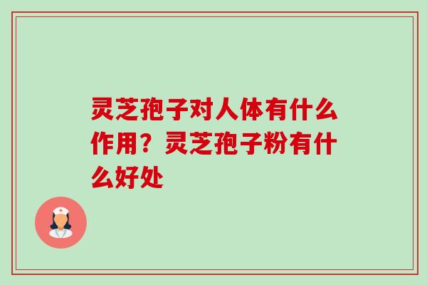 灵芝孢子对人体有什么作用？灵芝孢子粉有什么好处-第1张图片-卓越灵芝孢子粉