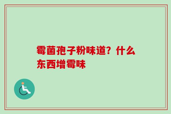 霉菌孢子粉味道？什么东西增霉味-第1张图片-卓越灵芝孢子粉