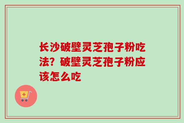 长沙破壁灵芝孢子粉吃法?破壁灵芝孢子粉应该怎么吃-第1张图片-卓越灵芝孢子粉 长沙破壁灵芝孢子粉吃法?破壁灵芝孢子粉应该怎么吃-第1张图片-卓越灵芝孢子粉