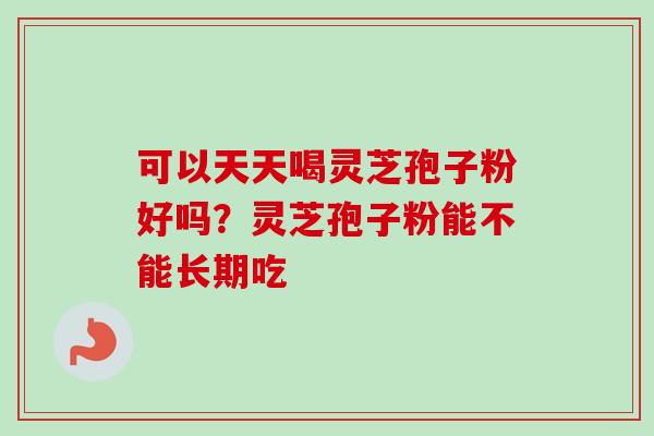 可以天天喝灵芝孢子粉好吗？灵芝孢子粉能不能长期吃-第1张图片-卓越灵芝孢子粉