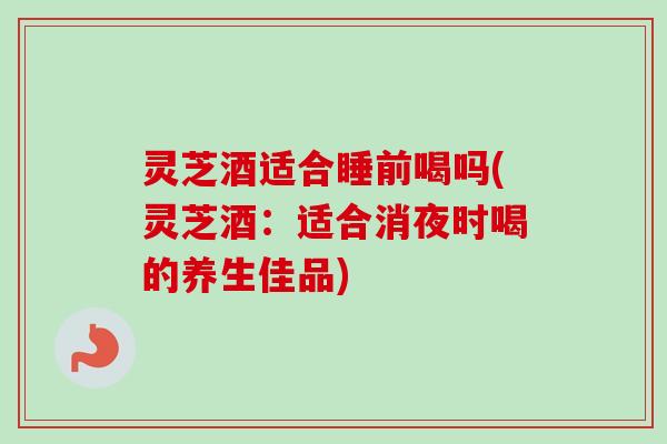 灵芝酒适合睡前喝吗(灵芝酒：适合消夜时喝的养生佳品)-第1张图片-卓越灵芝孢子粉