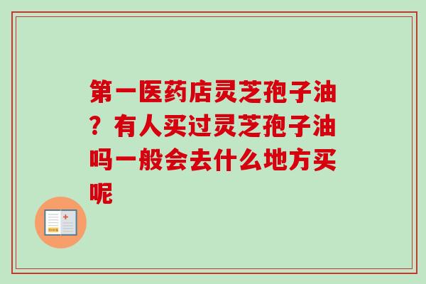 第一医药店灵芝孢子油？有人买过灵芝孢子油吗一般会去什么地方买呢-第1张图片-卓越灵芝孢子粉
