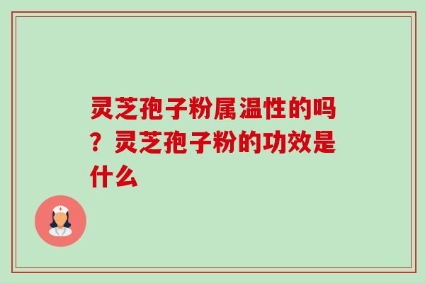 灵芝孢子粉属温性的吗？灵芝孢子粉的功效是什么-第1张图片-卓越灵芝孢子粉