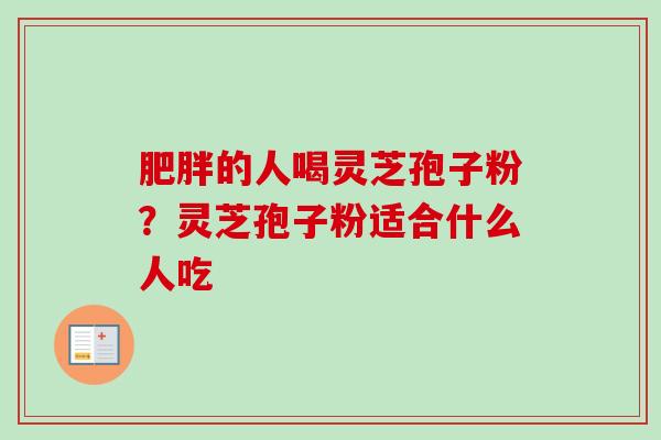 肥胖的人喝灵芝孢子粉?灵芝孢子粉适合什么人吃-第1张图片-卓越灵芝孢子粉 肥胖的人喝灵芝孢子粉?灵芝孢子粉适合什么人吃-第1张图片-卓越灵芝孢子粉