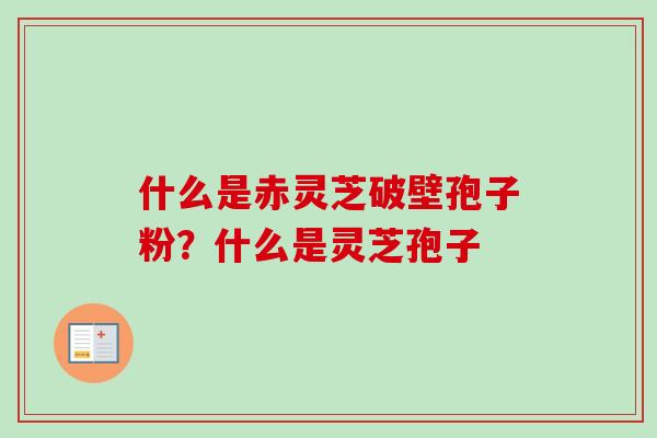 什么是赤灵芝破壁孢子粉?什么是灵芝孢子-第1张图片-卓越灵芝孢子粉 什么是赤灵芝破壁孢子粉?什么是灵芝孢子-第1张图片-卓越灵芝孢子粉