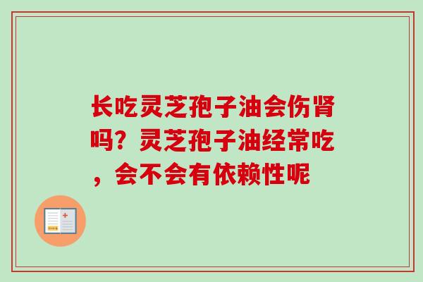 长吃灵芝孢子油会伤肾吗？灵芝孢子油经常吃，会不会有依赖性呢-第1张图片-卓越灵芝孢子粉