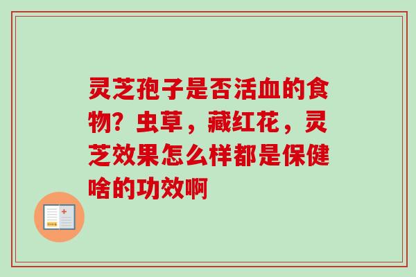 灵芝孢子是否活血的食物?虫草,藏红花,灵芝效果怎么样都是保健啥的功效啊-第1张图片-卓越灵芝孢子粉 灵芝孢子是否活血的食物?虫草,藏红花,灵芝效果怎么样都是保健啥的功效啊-第1张图片-卓越灵芝孢子粉