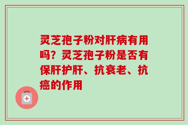 灵芝孢子粉对肝病有用吗?灵芝孢子粉是否有保肝护肝、抗衰老、抗癌的作用-第1张图片-卓越灵芝孢子粉 灵芝孢子粉对肝病有用吗?灵芝孢子粉是否有保肝护肝、抗衰老、抗癌的作用-第1张图片-卓越灵芝孢子粉