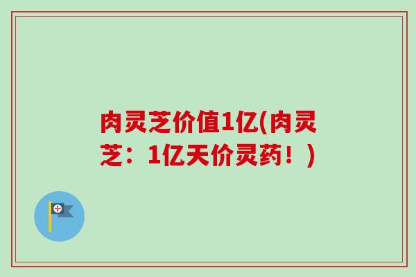 肉灵芝价值1亿(肉灵芝:1亿天价灵药!)-第1张图片-卓越灵芝孢子粉 肉灵芝价值1亿(肉灵芝:1亿天价灵药!)-第1张图片-卓越灵芝孢子粉