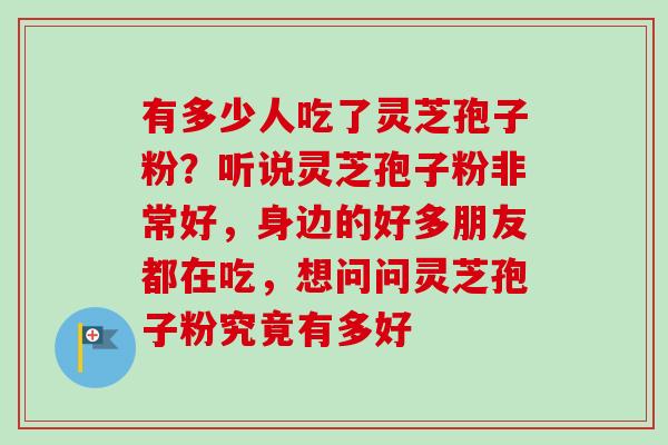 有多少人吃了灵芝孢子粉?听说灵芝孢子粉非常好,身边的好多朋友都在吃,想问问灵芝孢子粉究竟有多好-第1张图片-卓越灵芝孢子粉 有多少人吃了灵芝孢子粉?听说灵芝孢子粉非常好,身边的好多朋友都在吃,想问问灵芝孢子粉究竟有多好-第1张图片-卓越灵芝孢子粉