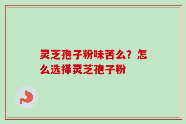 灵芝孢子粉味苦么?怎么选择灵芝孢子粉-第1张图片-卓越灵芝孢子粉 灵芝孢子粉味苦么?怎么选择灵芝孢子粉-第1张图片-卓越灵芝孢子粉