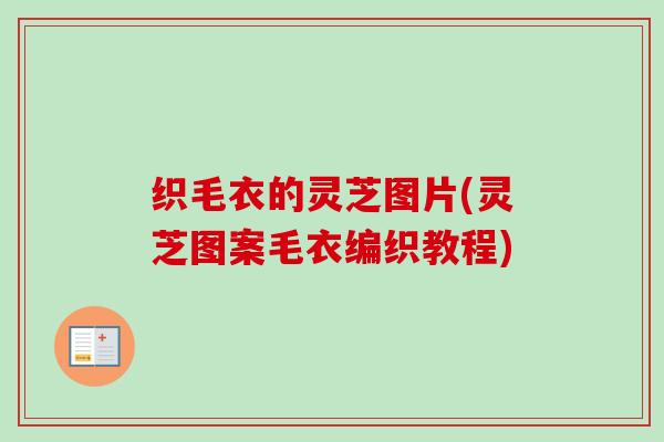 织毛衣的灵芝图片(灵芝图案毛衣编织教程)-第1张图片-卓越灵芝孢子粉