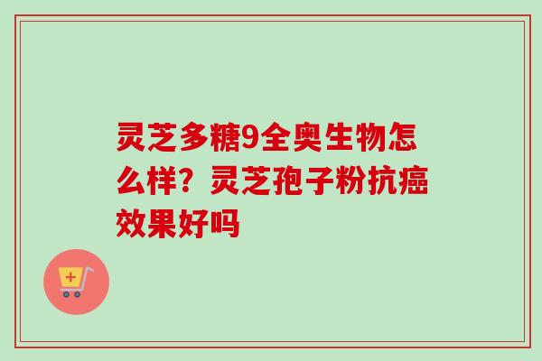 灵芝多糖9全奥生物怎么样?灵芝孢子粉抗癌效果好吗-第1张图片-卓越灵芝孢子粉 灵芝多糖9全奥生物怎么样?灵芝孢子粉抗癌效果好吗-第1张图片-卓越灵芝孢子粉