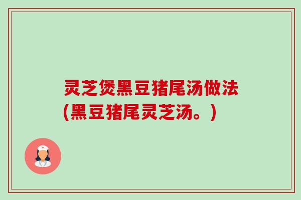 灵芝煲黑豆猪尾汤做法(黑豆猪尾灵芝汤。)-第1张图片-卓越灵芝孢子粉