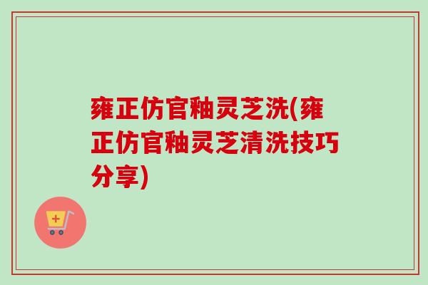 雍正仿官釉灵芝洗(雍正仿官釉灵芝清洗技巧分享)-第1张图片-卓越灵芝孢子粉