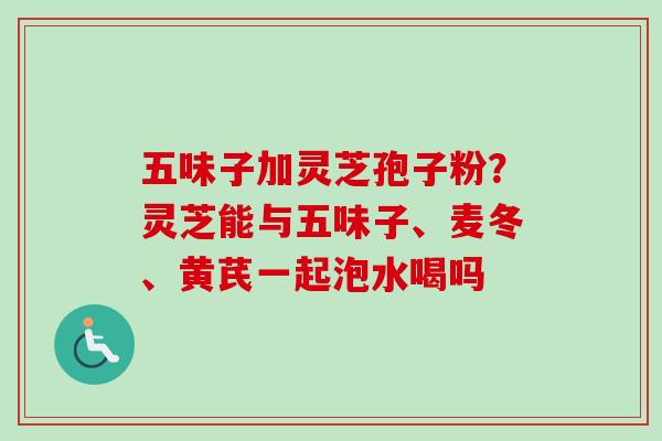 五味子加灵芝孢子粉?灵芝能与五味子、麦冬、黄芪一起泡水喝吗-第1张图片-卓越灵芝孢子粉 五味子加灵芝孢子粉?灵芝能与五味子、麦冬、黄芪一起泡水喝吗-第1张图片-卓越灵芝孢子粉