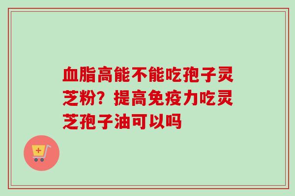 血脂高能不能吃孢子灵芝粉?提高免疫力吃灵芝孢子油可以吗-第1张图片-卓越灵芝孢子粉 血脂高能不能吃孢子灵芝粉?提高免疫力吃灵芝孢子油可以吗-第1张图片-卓越灵芝孢子粉