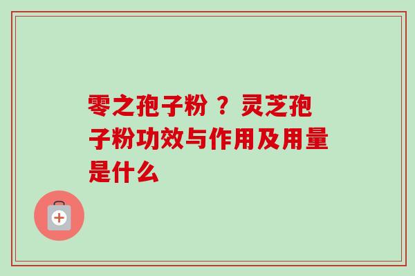 零之孢子粉 ？灵芝孢子粉功效与作用及用量是什么-第1张图片-卓越灵芝孢子粉