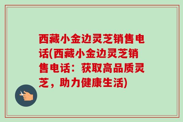 西藏小金边灵芝销售电话(西藏小金边灵芝销售电话：获取高品质灵芝，助力健康生活)-第1张图片-卓越灵芝孢子粉