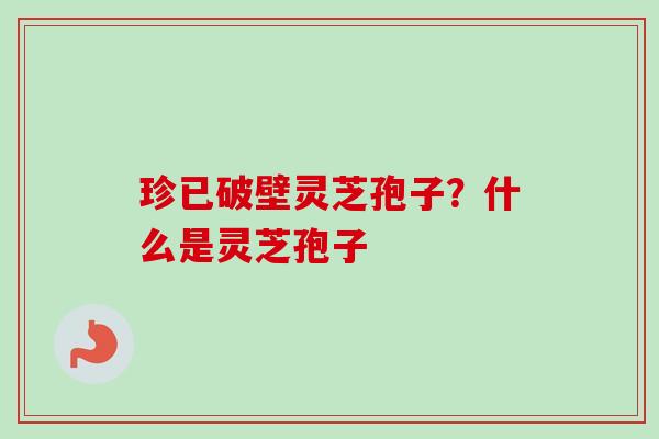 珍已破壁灵芝孢子?什么是灵芝孢子-第1张图片-卓越灵芝孢子粉 珍已破壁灵芝孢子?什么是灵芝孢子-第1张图片-卓越灵芝孢子粉