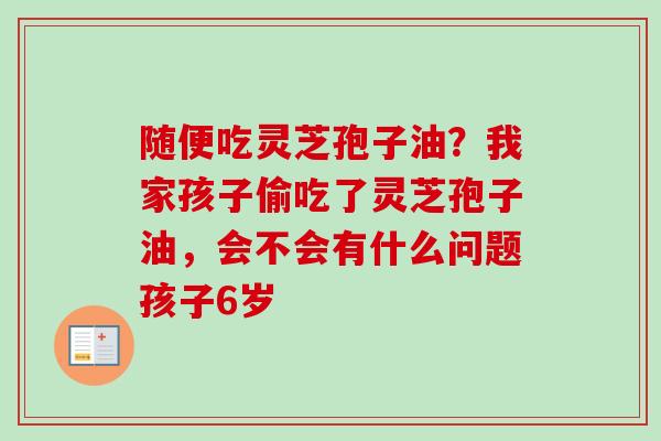 随便吃灵芝孢子油?我家孩子偷吃了灵芝孢子油,会不会有什么问题孩子6岁-第1张图片-卓越灵芝孢子粉 随便吃灵芝孢子油?我家孩子偷吃了灵芝孢子油,会不会有什么问题孩子6岁-第1张图片-卓越灵芝孢子粉