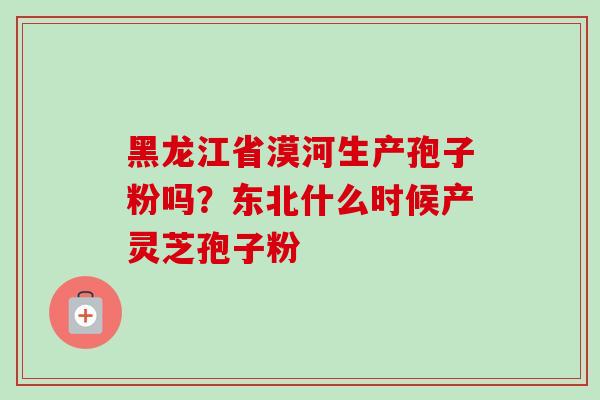 黑龙江省漠河生产孢子粉吗?东北什么时候产灵芝孢子粉-第1张图片-卓越灵芝孢子粉 黑龙江省漠河生产孢子粉吗?东北什么时候产灵芝孢子粉-第1张图片-卓越灵芝孢子粉