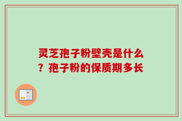 灵芝孢子粉壁壳是什么？孢子粉的保质期多长-第1张图片-卓越灵芝孢子粉