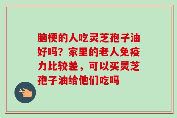 脑梗的人吃灵芝孢子油好吗?家里的老人免疫力比较差,可以买灵芝孢子油给他们吃吗-第1张图片-卓越灵芝孢子粉 脑梗的人吃灵芝孢子油好吗?家里的老人免疫力比较差,可以买灵芝孢子油给他们吃吗-第1张图片-卓越灵芝孢子粉