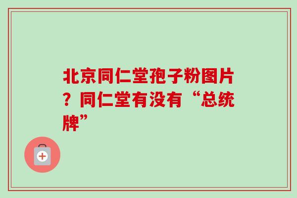 北京同仁堂孢子粉图片？同仁堂有没有“总统牌”-第1张图片-卓越灵芝孢子粉